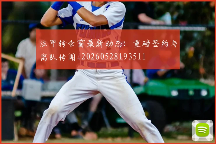 法甲转会窗最新动态:重磅签约与离队传闻_20260528193511