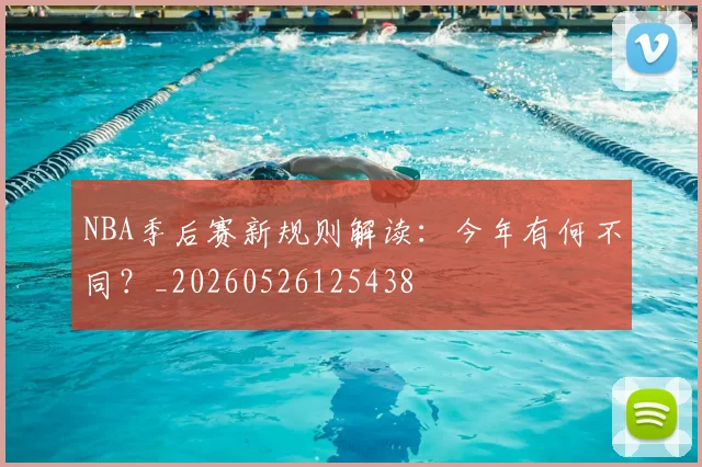 NBA季后赛新规则解读:今年有何不同?_20260526125438