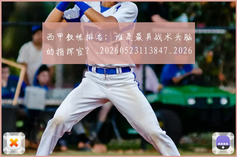 西甲教练排名:谁是最具战术头脑的指挥官?_20260523113847_20260703181853