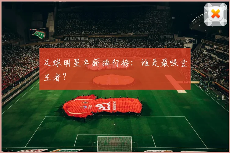 足球明星年薪排行榜:谁是最吸金王者?