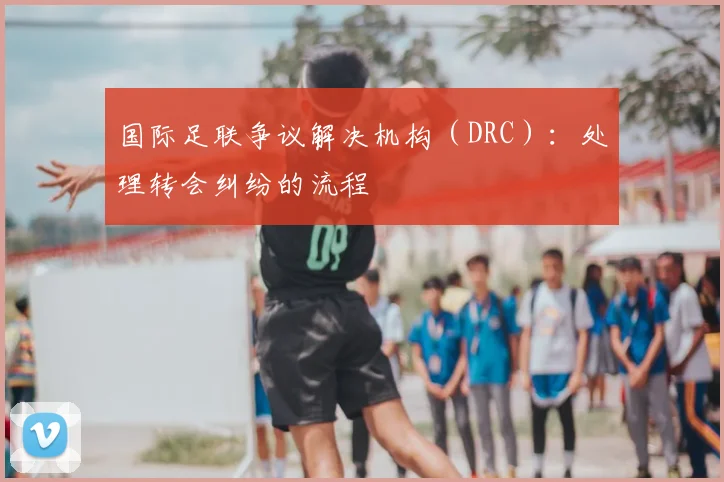 国际足联争议解决机构(DRC):处理转会纠纷的流程