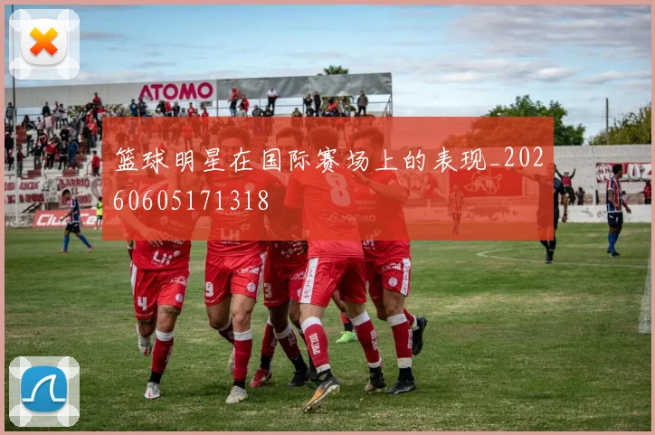篮球明星在国际赛场上的表现_20260605171318