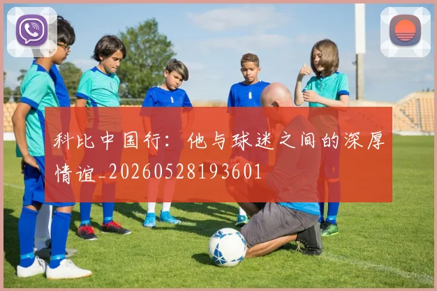 科比中国行：他与球迷之间的深厚情谊_20260528193601