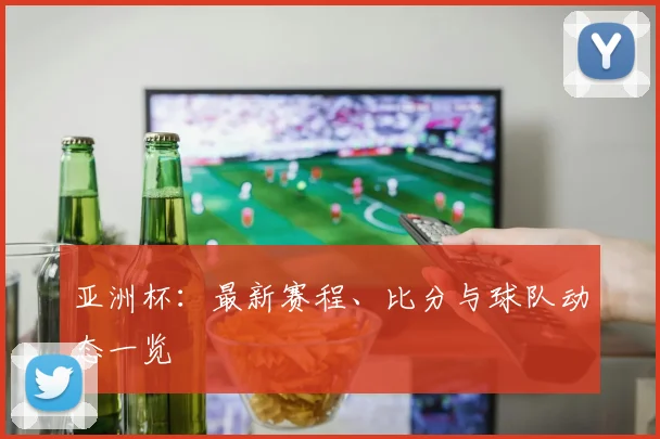 亚洲杯:最新赛程、比分与球队动态一览