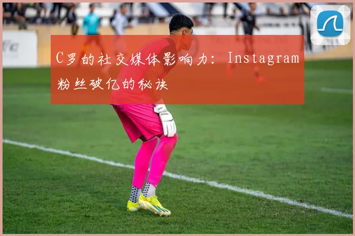 C罗的社交媒体影响力：Instagram粉丝破亿的秘诀