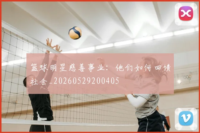 篮球明星慈善事业：他们如何回馈社会_20260529200405