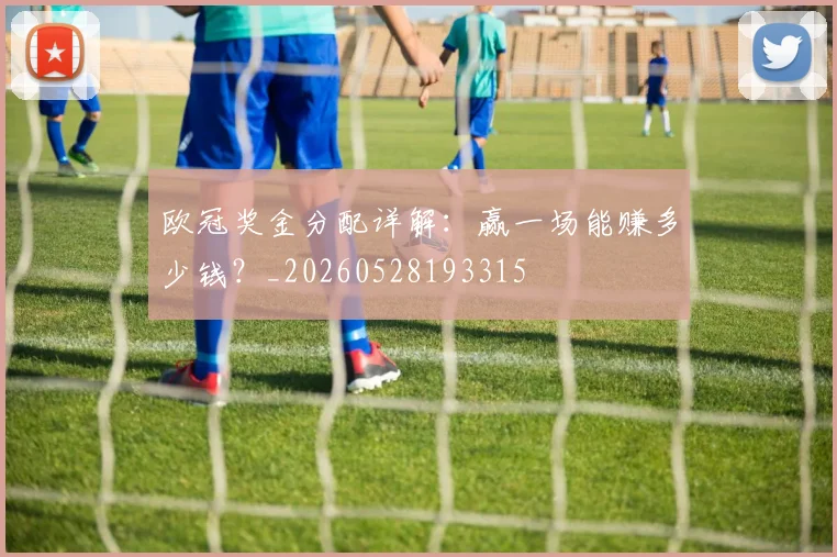 欧冠奖金分配详解：赢一场能赚多少钱？_20260528193315