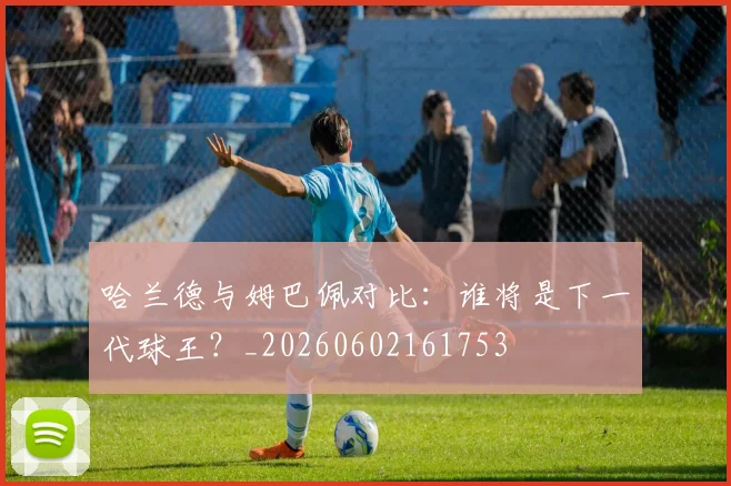 哈兰德与姆巴佩对比:谁将是下一代球王?_20260602161753