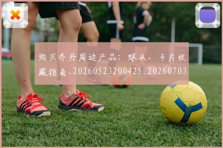 购买乔丹周边产品：球衣、卡片收藏指南_20260523200425_20260703182004