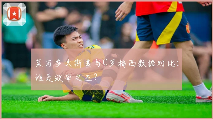 莱万多夫斯基与C罗梅西数据对比：谁是效率之王？