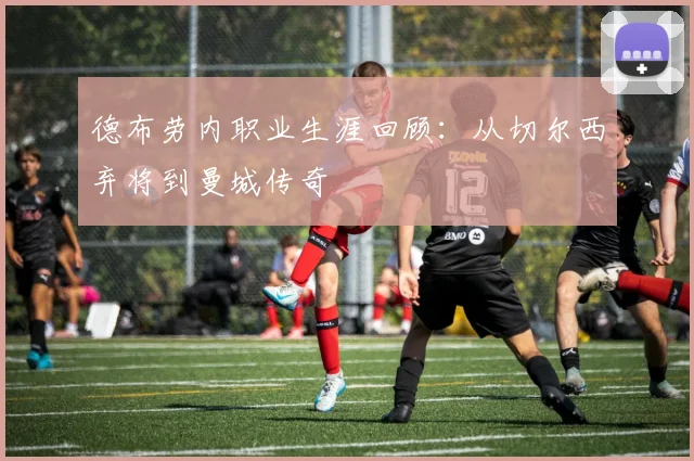 德布劳内职业生涯回顾：从切尔西弃将到曼城传奇