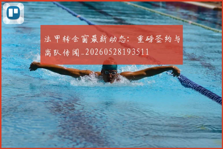 法甲转会窗最新动态:重磅签约与离队传闻_20260528193511