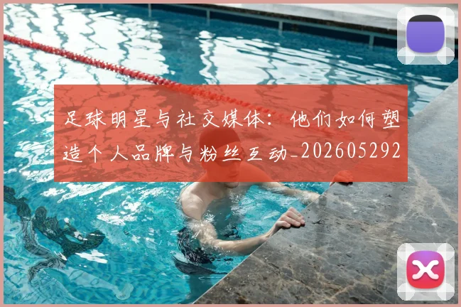 足球明星与社交媒体:他们如何塑造个人品牌与粉丝互动_20260529200809_20260703182023