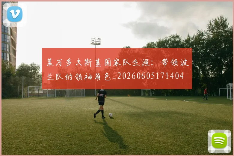 莱万多夫斯基国家队生涯:带领波兰队的领袖角色_20260605171404