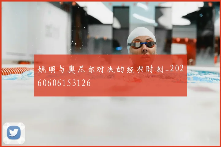 姚明与奥尼尔对决的经典时刻_20260606153126