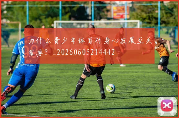 为什么青少年体育对身心发展至关重要？_20260605214442