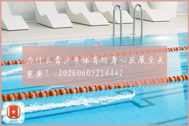 为什么青少年体育对身心发展至关重要?_20260605214442