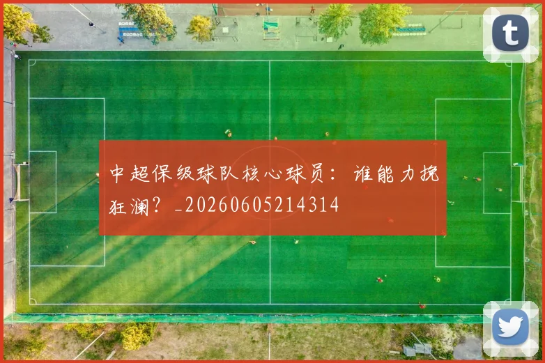 中超保级球队核心球员：谁能力挽狂澜？_20260605214314