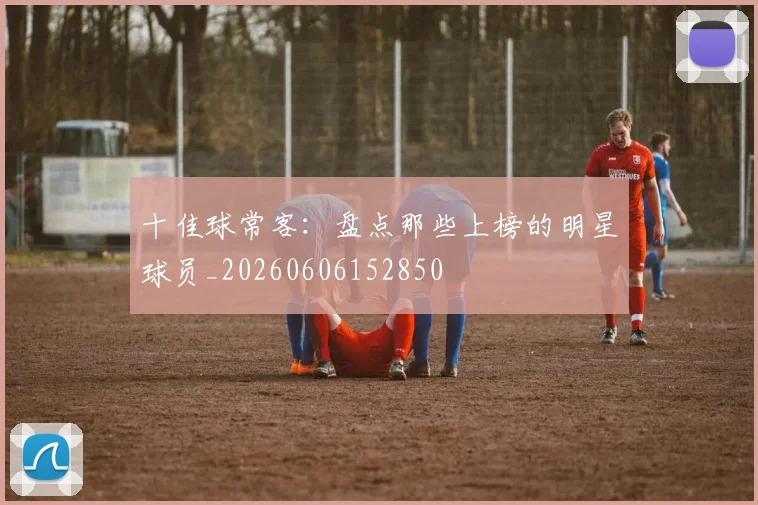 十佳球常客：盘点那些上榜的明星球员_20260606152850