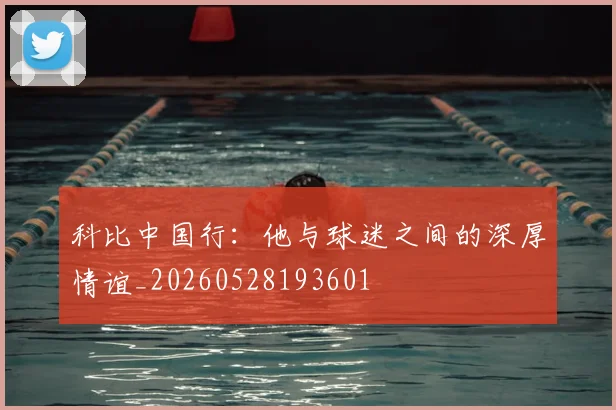 科比中国行：他与球迷之间的深厚情谊_20260528193601