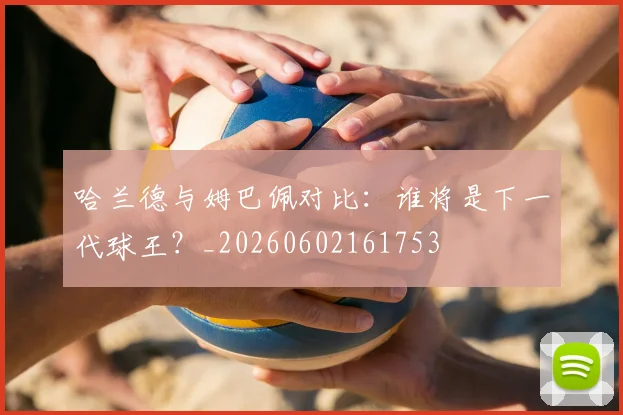 哈兰德与姆巴佩对比:谁将是下一代球王?_20260602161753