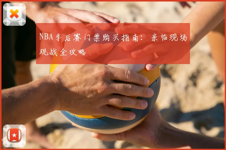 NBA季后赛门票购买指南：亲临现场观战全攻略