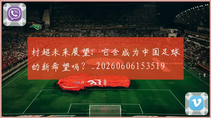 村超未来展望：它会成为中国足球的新希望吗？_20260606153519