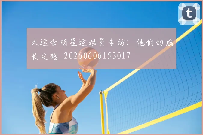 大运会明星运动员专访：他们的成长之路_20260606153017