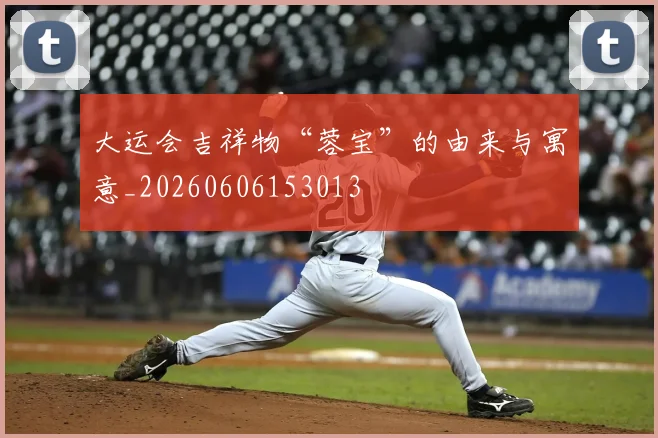 大运会吉祥物“蓉宝”的由来与寓意_20260606153013