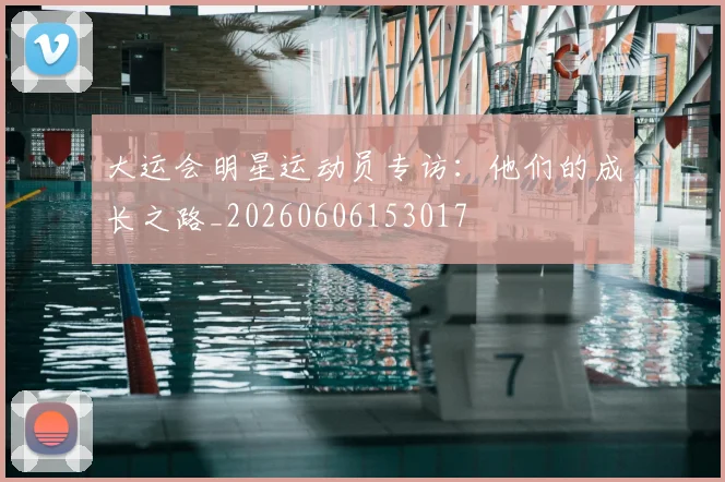 大运会明星运动员专访:他们的成长之路_20260606153017