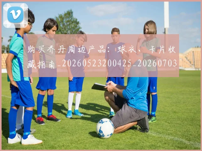 购买乔丹周边产品:球衣、卡片收藏指南_20260523200425_20260703182004