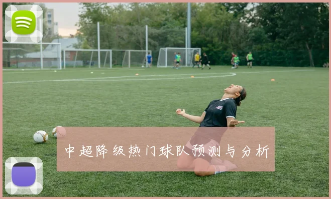 中超降级热门球队预测与分析
