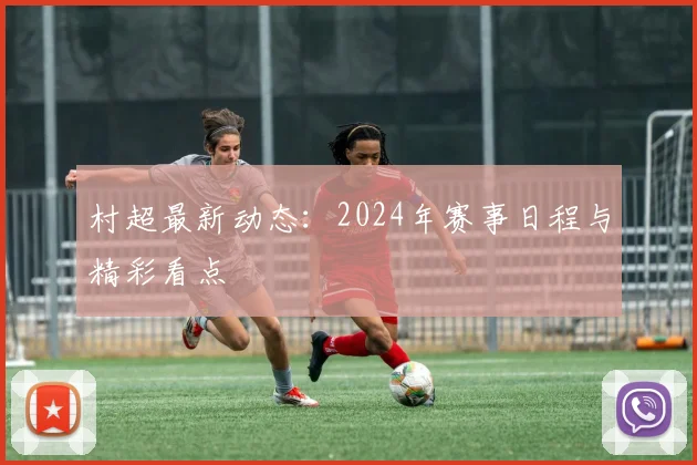 村超最新动态：2024年赛事日程与精彩看点