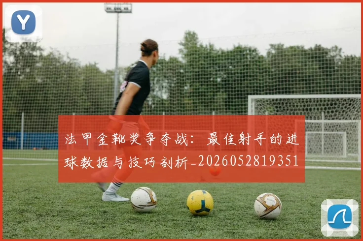 法甲金靴奖争夺战:最佳射手的进球数据与技巧剖析_20260528193512