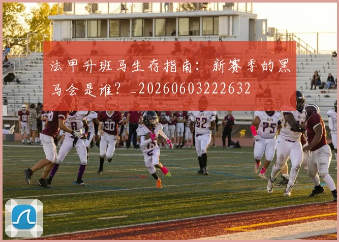 法甲升班马生存指南:新赛季的黑马会是谁?_20260603222632