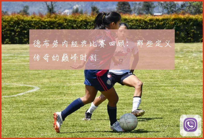 德布劳内经典比赛回顾：那些定义传奇的巅峰时刻