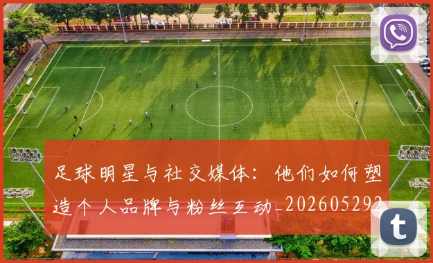 足球明星与社交媒体：他们如何塑造个人品牌与粉丝互动_20260529200809_20260703182023