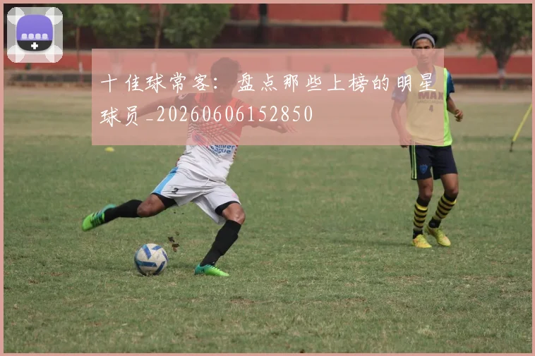 十佳球常客：盘点那些上榜的明星球员_20260606152850