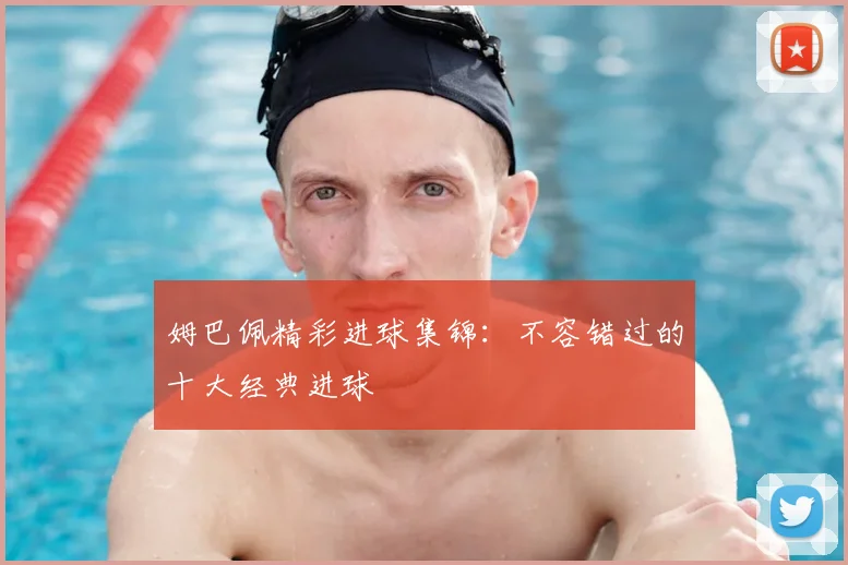 姆巴佩精彩进球集锦：不容错过的十大经典进球