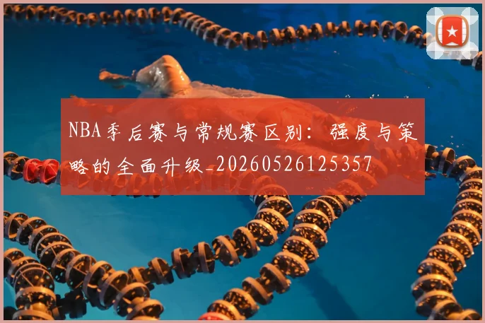 NBA季后赛与常规赛区别：强度与策略的全面升级_20260526125357